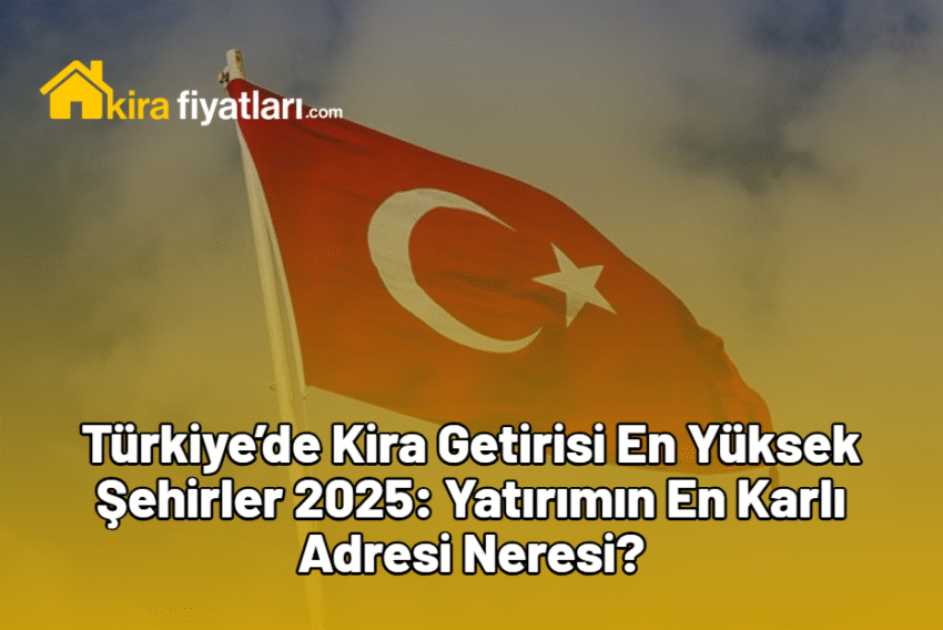 Türkiye’de Kira Getirisi En Yüksek Şehirler 2025: Yatırımın En Karlı Adresi Neresi?